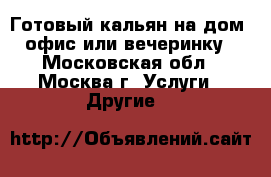 Готовый кальян на дом, офис или вечеринку - Московская обл., Москва г. Услуги » Другие   